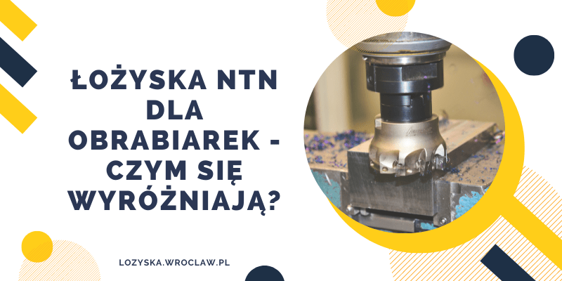 Łożyska NTN dla obrabiarek - czym się wyróżniają?