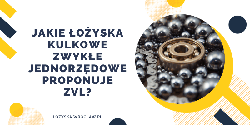 Jakie łożyska kulkowe zwykłe jednorzędowe proponuje ZVL?