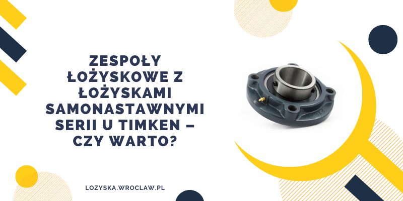 Zespoły łożyskowe z łożyskami samonastawnymi serii U Timken - czy warto